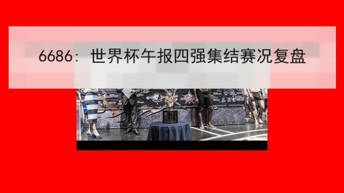 6686: 世界杯午报四强集结赛况复盘 6686: 世界杯午报四强集结赛况复盘
